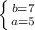 \left \{ {{b=7} \atop {a=5}} \right.