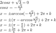 2cosx+\sqrt{3}=0 \\cosx=-\frac{\sqrt{3}}{2}\\x=бarccos(-\frac{\sqrt{3}}{2})+2\pi*k\\x=б(\pi-arccos\frac{\sqrt{3}}{2})+2\pi*k\\x=б(\pi-\frac{\pi}{6})+2\pi*k\\x=б\frac{5\pi}{6}+2\pi*k