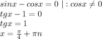 sinx-cos x=0\ |:cosx\neq0\\\ tgx-1=0\\\ tgx=1\\\ x=\frac{\pi}{4}+\pi n