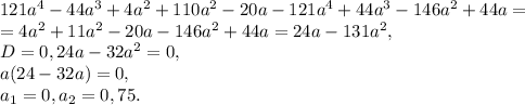 121a^4-44a^3+4a^2+110a^2-20a-121a^4+44a^3-146a^2+44a= \\ = 4a^2+11a^2-20a-146a^2+44a=24a-131a^2, \\ D=0, 24a-32a^2=0, \\ a(24-32a)=0, \\ a_1=0, a_2=0,75.