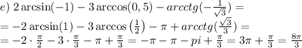 e)\;2\arcsin(-1)-3\arccos(0,5)-arcctg(-\frac1{\sqrt3})=\\ =-2\arcsin(1)-3\arccos\left(\frac12\right)-\pi+arcctg(\frac{\sqrt3}3)=\\ =-2\cdot\frac\pi2-3\cdot\frac\pi3-\pi+\frac\pi3=-\pi-\pi-pi+\frac\pi3=3\pi+\frac\pi3=\frac{8\pi}3