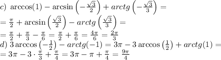 c)\;\arccos(1)-\arcsin\left(-\frac{\sqrt3}2\right)+arctg\left(-\frac{\sqrt3}3\right)=\\ =\frac\pi2+\arcsin\left(\frac{\sqrt3}2\right)-arctg\left(\frac{\sqrt3}3\right)=\\ =\frac\pi2+\frac\pi3-\frac\pi6=\frac\pi2+\frac\pi6=\frac{4\pi}6=\frac{2\pi}3\\ d)\;3\arccos\left(-\frac12\right)-arctg(-1)=3\pi-3\arccos\left(\frac12\right)+arctg(1)=\\= 3\pi-3\cdot\frac\pi3+\frac\pi4=3\pi-\pi+\frac\pi4=\frac{9\pi}4