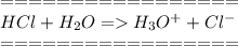 =================\\HCl + H_2O = H_3O^+ + Cl^-\\=================