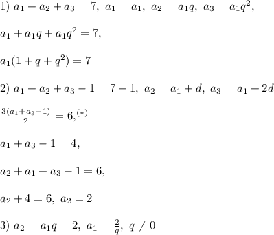 1) \ a_1 + a_2 + a_3 = 7, \ a_1 = a_1, \ a_2 = a_1q, \ a_3 = a_1q^2,\\\\ a_1 + a_1q + a_1q^2 = 7, \\\\a_1(1 + q + q^2) = 7\\\\ 2) \ a_1 + a_2 + a_3 - 1 = 7 - 1, \ a_2 = a_1 + d, \ a_3 = a_1 + 2d\\\\ \frac{3(a_1 + a_3 - 1)}{2} = 6,^{(*)}\\\\ a_1 + a_3 - 1 = 4,\\\\ a_2 + a_1 + a_3 - 1 = 6,\\\\ a_2 + 4 = 6, \ a_2 = 2\\\\ 3) \ a_2 = a_1q = 2, \ a_1 = \frac{2}{q}, \ q \ne 0