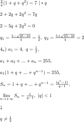 \frac{2}{q}(1 + q + q^2) = 7 \ | * q\\\\ 2 + 2q + 2q^2 = 7q\\\\ 2 - 5q + 2q^2 = 0\\\\ q_1 = \frac{5 - \sqrt{25 - 16}}{4} = \frac{1}{2}, \ q_2 = \frac{5 + \sqrt{25 - 16}}{4} = 2\\\\ 4_{a}) \ a_1 = 4, \ q = \frac{1}{2},\\\\ a_1 + a_2 + ... + a_n = 255,\\\\ a_1(1 + q + ... + q^{n-1}) = 255,\\\\ S_{n} = 1 + q + ... + q^{n-1} = \frac{(q^n - 1)}{q - 1},\\\\ \lim\limits_{n \to +\infty} S_{n} = \frac{1}{q - 1}, \ |q| < 1\\\\ \downarrow\\\\ q \ne \frac{1}{2}