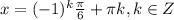 x=(-1)^k\frac{\pi}{6} +\pi k, k\in Z