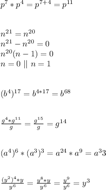 p^7*p^4=p^{7+4}=p^{11}\\\\\\n^{21}=n^{20}\\n^{21}-n^{20}=0\\n^{20}(n-1)=0\\n=0 \ || \ n=1\\\\\\(b^4)^{17}=b^{4*17}=b^{68}\\\\\\\frac{g^4*g^{11}}{g}=\frac{g^{15}}g=g^{14}\\\\\\(a^4)^6*(a^3)^3=a^{24}*a^9=a^33\\\\\\\frac{(y^2)^4*y}{y^6}=\frac{y^8*y}{y^6}=\frac{y^9}{y^6}=y^3