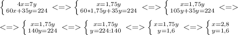 \left \{ {{4x=7y} \atop {60x+35y=224}} \right.<=\left \{ {{x=1,75y} \atop {60*1,75y+35y=224}} \right.<=\left \{ {{x=1,75y} \atop {105y+35y=224}} \right.<=\\\ \\\ <=\left \{ {{x=1,75y} \atop {140y=224}} \right.<=\left \{ {{x=1,75y} \atop {y=224:140}} \right.<=\left \{ {{x=1,75y} \atop {y=1,6}} \right.<=\left \{ {{x=2,8} \atop {y=1,6}} \right.