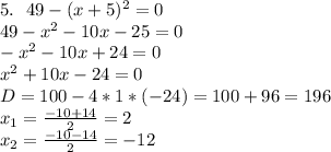 5.\ \ 49-(x+5)^2=0 \\ 49-x^2-10x-25=0\\ -x^2-10x+24=0\\ x^2+10x-24=0\\ D=100-4*1*(-24)=100+96=196\\ x_1=\frac{-10+14}{2}=2\\ x_2=\frac{-10-14}{2}=-12