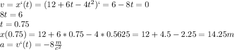 v=x`(t)=(12 +6t-4t^2)`=6-8t=0\\8t=6\\t=0.75\\x(0.75)=12+6*0.75-4*0.5625=12+4.5-2.25=14.25m\\a=v`(t)=-8\frac{m}{c^2}