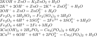 2KOH+ZnO = K_2ZnO_2+H_2O\\2K^++2OH^-+ZnO=2K^++ZnO_2^{2-}+H_2O\\2OH^-+ZnO=ZnO_2^{2-}+H_2O\\Fe_2O_3+3H_2SO_4=Fe_2(SO_4)_3+3H_2O\\Fe_2O_3+6H^++3SO_4^{2-}=2Fe^{3+}+3SO_4^{2-}+3H_2O\\Fe_2O_3+6H^+=2Fe+3H_2O\\3Ca(OH)_2 +2H_3PO_4=Ca_3(PO_4)_2+6H_2O\\3Ca^{2+}+6OH^-+6H^++2PO_4^{3-}=Ca_3(PO_4)_2+H_2O