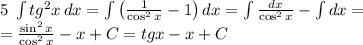 5\;\int{tg^2x}\, dx=\int\left(\frac1{\cos^2x}-1\right)dx=\int\frac{dx}{\cos^2x}-\int dx=\\ =\frac{\sin^2x}{\cos^2x}-x+C=tgx-x+C