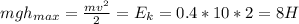 mgh_{max}=\frac{mv^2}{2}=E_k=0.4*10*2=8H