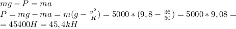 mg-P=ma\\P=mg-ma=m(g-\frac{v^2}{R})=5000*(9,8-\frac{36}{50}})=5000*9,08=\\=45400H=45,4kH