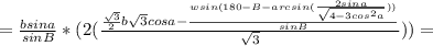 =\frac{bsina}{sinB}*(2(\frac{\frac{\sqrt{3}}{2}b\sqrt3cosa-\frac{wsin(180-B-arcsin(\frac{2sina}{\sqrt{4-3cos^2a}}))}{sinB}}{\sqrt{3}}))=