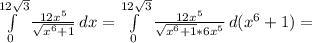 \int\limits^{12\sqrt3}_0 {\frac{12x^5}{\sqrt{x^6+1}} \, dx\\=\int\limits^{12\sqrt3}_0 {\frac{12x^5}{\sqrt{x^6+1}*6x^5} \, d(x^6+1)=