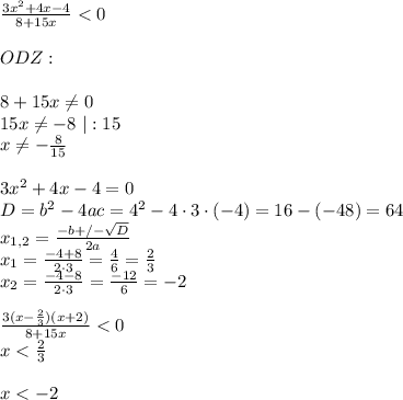 \frac{3x^{2}+4x-4}{8+15x}<0\\\\ ODZ:\\\\ 8+15x \neq 0\\ 15x \neq -8 \ | :15\\ x\neq-\frac{8}{15}\\\\ 3x^{2}+4x-4 = 0\\ D=b^{2}-4ac=4^{2}-4\cdot 3\cdot (-4)=16-(-48)=64\\ x_{1,2}=\frac{-b+/- \sqrt{D}}{2a}\\ x_{1}=\frac{-4+8}{2\cdot 3}=\frac{4}{6}=\frac{2}{3}\\ x_{2}=\frac{-4-8}{2\cdot 3}=\frac{-12}{6}=-2\\\\ \frac{3(x-\frac{2}{3})(x+2)}{8+15x}<0\\ x<\frac{2}{3}\\\\ x<-2