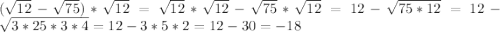 (\sqrt{12}-\sqrt{75})*\sqrt{12}=\sqrt{12}*\sqrt{12}-\sqrt{75}*\sqrt{12}=12-\sqrt{75*12}=12-\sqrt{3*25*3*4}=12-3*5*2=12-30=-18