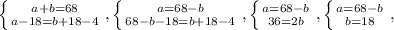 \left \{ {{a + b = 68} \atop { a - 18 = b + 18 - 4}} \right., \left \{ {{a = 68 - b} \atop { 68 - b - 18 = b + 18 - 4}} \right., \left \{ {{a = 68 - b} \atop { 36 = 2b}} \right.,\left \{ {{a = 68 - b} \atop {b = 18}} \right.,