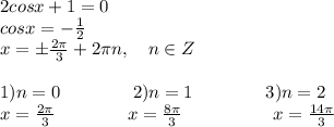 2cos x+1=0\\cosx=-\frac{1}2\\ x=\pm\frac{2\pi}3+2\pi n,\quad n\in Z\\\\1)n=0\qquad\qquad2)n=1\qquad\qquad3)n=2\\x=\frac{2\pi}3\qquad\qquad x=\frac{8\pi}3\qquad\qquad\quad x=\frac{14\pi}3