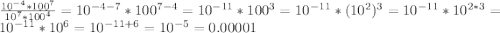 \frac{10^{-4}*100^7}{10^7*100^4}=10^{-4-7}*100^{7-4}=10^{-11}*100^3=10^{-11}*(10^2)^3=10^{-11}*10^{2*3}=10^{-11}*10^6=10^{-11+6}=10^{-5}=0.00 001