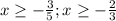 x \geq -\frac{3}{5}; x \geq -\frac{2}{3}