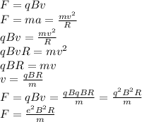 F=qBv \\\ F=ma=\frac{mv^2}{R} \\\ qBv=\frac{mv^2}{R} \\\ qBvR=mv^2 \\\ qBR=mv \\\ v=\frac{qBR}{m} \\\ F=qBv=\frac{qBqBR}{m}=\frac{q^2B^2R}{m} \\\ F=\frac{e^2B^2R}{m}