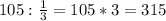 105:\frac{1}{3}=105*3=315