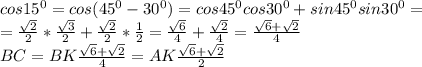 cos15^0=cos(45^0-30^0)=cos45^0cos30^0+sin45^0sin30^0= \\\ =\frac{\sqrt2}{2}*\frac{\sqrt3}{2}+\frac{\sqrt2}{2}*\frac{1}{2}=\frac{\sqrt6}{4}+\frac{\sqrt2}{4}=\frac{\sqrt6+\sqrt2}{4} \\\ BC=BK\frac{\sqrt6+\sqrt2}{4}=AK\frac{\sqrt6+\sqrt2}{2}