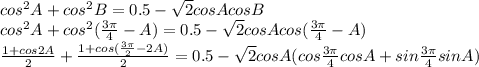 cos^2A+cos^2B=0.5-\sqrt{2}cosAcosB \\\ cos^2A+cos^2(\frac{3\pi}{4}-A)=0.5-\sqrt{2}cosAcos(\frac{3\pi}{4}-A) \\\ \frac{1+cos2A}{2}+\frac{1+cos(\frac{3\pi}{2}-2A)}{2}=0.5-\sqrt{2}cosA(cos\frac{3\pi}{4}cosA+sin\frac{3\pi}{4}sinA)