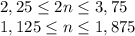 2,25\leq 2n \leq 3,75 \\\ 1,125\leq n \leq 1,875