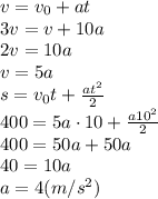 v=v_0+at \\\ 3v=v+10a \\\ 2v=10a \\\ v=5a \\\ s=v_0t+\frac{at^2}{2} \\\ 400=5a\cdot 10+\frac{a10^2}{2} \\\ 400=50a+50a \\\ 40=10a \\\ a=4(m/s^2)