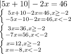 |5x+10|-2x=46 \\\ \left \{ {{5x+10-2x=46, x\geq-2} \atop {-5x-10-2x=46, x