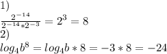 1) \\\frac{2^{-14}}{2^{-14}*2^{-3}}=2^3=8 \\2) \\log_4b^8=log_4b*8=-3*8=-24