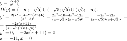 y=\frac{2x+6}{x^2-5} \\\ D(y)=(-\infty; -\sqrt5) \cup (-\sqrt5; \sqrt5) \cup (\sqrt5;+\infty).\\\ y'=\frac{2(x^2-5)-2x(2x+6)}{(x^2-5)^2}=\frac{2x^2-10-4x^2-12x}{(x-\sqrt5)^2(x+\sqrt5)^2}= \frac{-2x^2-22x}{(x-\sqrt5)^2(x+\sqrt5)^2}=\\\ =\frac{-2x(x+11)}{(x-\sqrt5)^2(x+\sqrt5)^2}\\\ y'=0,\ \ \ -2x(x+11)=0\\\ x=-11, x=0