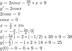 y=2sinx-\frac{36}{\pi}*x+9 \\y'=2cosx\\2cosx=0\\cosx=0\\x=\frac{\pi}{2}+\pi n\\x=-\frac{\pi}{2} , [-\frac{5\pi}{6};0]\\&#10;y(-\frac{5\pi}{6})=2*(-1/2)+30+9=38\\y(-\frac{\pi}{2})=-1*2+18+9=25\\y(0)=0-0+9=9