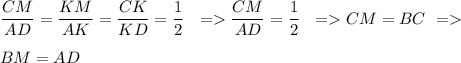 \dfrac{CM}{AD}=\dfrac{KM}{AK}=\dfrac{CK}{KD}=\dfrac{1}{2} \ \ = \dfrac{CM}{AD}=\dfrac{1}{2} \ \ = CM=BC \ =\\\\&#10;BM=AD