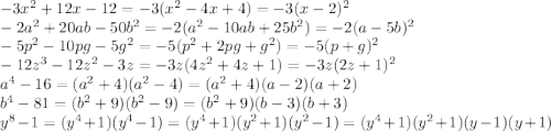 -3x^2+12x-12=-3(x^2-4x+4)=-3(x-2)^2&#10;\\\&#10;-2a^2+20ab-50b^2=-2(a^2-10ab+25b^2)=-2(a-5b)^2&#10;\\\&#10;-5p^2-10pg-5g^2=-5(p^2+2pg+g^2)=-5(p+g)^2&#10;\\\&#10;-12z^3-12z^2-3z=-3z(4z^2+4z+1)=-3z(2z+1)^2&#10;\\\&#10;a^4-16=(a^2+4)(a^2-4)=(a^2+4)(a-2)(a+2)&#10;\\\&#10;b^4-81=(b^2+9)(b^2-9)=(b^2+9)(b-3)(b+3)&#10;\\\&#10;y^8-1=(y^4+1)(y^4-1)=(y^4+1)(y^2+1)(y^2-1)=(y^4+1)(y^2+1)(y-1)(y+1)