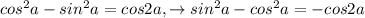 cos^{2}a-sin^{2}a=cos2a , \to sin^{2}a-cos^{2}a=-cos2a