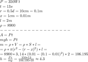 P = 350 Wt\\&#10;t = 13s\\&#10;r = 0.5d = 10 cm = 0.1m\\&#10;x = 1cm = 0.01m\\&#10;l = 2m\\&#10;\rho = 8900\\&#10;------------------\\&#10;A = Pt\\&#10;mgh = Pt\\&#10;m = \rho * V = \rho * S*l = \\&#10;= \rho* \pi(r^2 - (r - x)^2)*l = \\&#10;= 8900 * 3,14 * (0.01 - (0.1 - 0.01)^2)*2 = 106.195\\&#10;h = \frac{Pt}{mg} = \frac{350*13}{106.195*10} \approx 4.3&#10;