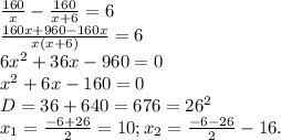 \frac{160}{x}- \frac{160}{x+6}=6\\\frac{160x+960-160x}{x(x+6)}}=6\\6x^{2}+36x-960=0\\x^{2}+6x-160=0\\D=36+640=676=26^{2}\\x_{1}= \frac{-6+26}{2}=10;x_{2}= \frac{-6-26}{2}-16. &#10;&#10;