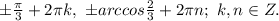 \pm \frac{\pi}{3}+2\pi k,\ \pm arccos \frac{2}{3}+2\pi n;\ k,n \in Z.