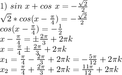 1)\ sin\ x+cos\ x=-\frac{\sqrt2}{2}\\ \sqrt2*cos(x-\frac{\pi}{4}) =-\frac{\sqrt2}{2}\\ &#10;cos(x-\frac{\pi}{4}) =-\frac{1}{2}\\ x-\frac{\pi}{4}=\pm \frac{2\pi}{3}+2\pi k\\ &#10;x=\frac{\pi}{4}\pm \frac{2\pi}{3}+2\pi k\\ x_1=\frac{\pi}{4}- \frac{2\pi}{3}+2\pi k=-\frac{5 \pi }{12}+2\pi k\\ x_2=\frac{\pi}{4}+ \frac{2\pi}{3}+2\pi k=\frac{11 \pi }{12}+2\pi k\\