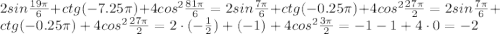 2sin \frac{19\pi}{6}+ ctg(-7.25\pi)+4cos^2 \frac{81\pi}{6}=2sin \frac{7\pi}{6}+ ctg(- 0.25\pi )+4cos^2 \frac{27\pi}{2}=2sin \frac{7\pi}{6}+ ctg(- 0.25\pi )+4cos^2 \frac{27\pi}{2}=2\cdot( -\frac{1}{2})+(-1)+ 4cos^2 \frac{3\pi}{2}=-1-1+4\cdot0=-2