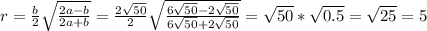 r= \frac{b}{2} \sqrt{ \frac{2a-b}{2a+b} }= \frac{2 \sqrt{50} }{2} \sqrt{ \frac{6 \sqrt{50}-2 \sqrt{50} }{6 \sqrt{50}+2 \sqrt{50} } } = \sqrt{50} *\sqrt{0.5}= \sqrt{25} =5