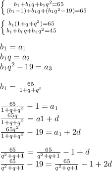 \left \{ {{b_{1}+b_{1}q+b_{1}q^2=65 \\&#10;\\} \atop {(b_{1}-1)+b_{1}q+(b_{1}q^2-19)=65}} \right. \\&#10;&#10; \left \{ {{b_{1}(1+q+q^2)=65} \atop {b_{1}+b_{1}q+b_{1}q^2=45}} \right. \\&#10;\\&#10;b_{1}=a_{1}\\&#10;b_{1}q=a_{2}\\&#10;b_{1}q^2-19=a_{3}&#10;\\&#10;\\&#10;b_{1}= \frac{65}{1+q+q^2} \\ &#10;\\&#10;\frac{65}{1+q+q^2} -1=a_{1}\\&#10;\frac{65q}{1+q+q^2}=a1+d\\&#10;\frac{65q^2}{1+q+q^2}-19=a_{1}+2d&#10;\\&#10;\\&#10;\frac{65}{q^2+q+1}=\frac{65}{q^2+q+1}-1+d \\&#10;\frac{65}{q^2+q+1}-19=\frac{65}{q^2+q+1}-1+2d\\&#10;\\&#10;