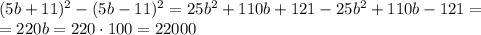 (5b +11)^2 - (5b-11)^2=25b^2+110b+121-25b^2+110b-121=&#10;\\\&#10;=220b=220\cdot100=22000