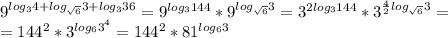 9^{log_34+log_ \sqrt{6}}3+log_336} = 9^{log_3144} * 9^{log_ \sqrt{6}}3 } = 3^{2log_3144} * 3^{ \frac{4}{2}log_ \sqrt{6}}3 } =\\&#10;=144^2* 3^{log_63^4} =144^2* 81^{log_63}