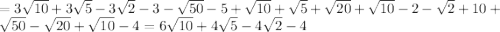 =3 \sqrt{10} +3 \sqrt{5} -3 \sqrt{2} -3- \sqrt{50} -5+ \sqrt{10} + \sqrt{5} + \sqrt{20} + \sqrt{10} -2- \sqrt{2} +10+ \sqrt{50} - \sqrt{20} + \sqrt{10} -4=6 \sqrt{10} +4 \sqrt{5} -4 \sqrt{2} -4