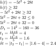 h(t)=-5t^2+28t&#10;\\\&#10;h(t) \geq 32&#10;\\\&#10;-5t^2+28t \geq 32&#10;\\\&#10;5t^2-28t+32 \leq 0&#10;\\\&#10;5t^2-28t+32 =0&#10;\\\&#10;D_1=14^2-160=36&#10;\\\&#10;t_1= \frac{14+6}{5}=4&#10;\\\&#10; t_2= \frac{14-6}{5}=1.6&#10;\\\&#10;\delta t=|t_2-t_1|=|1.6-4|=2.4